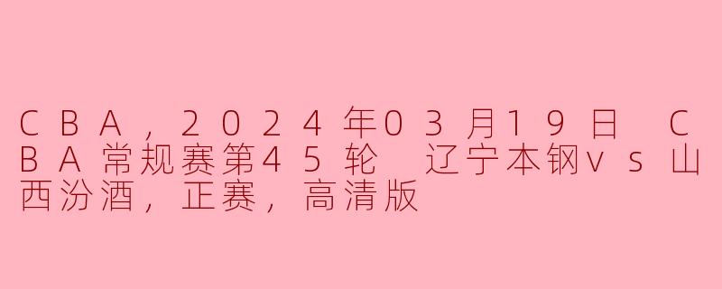 激情对决！CBA常规赛第45轮 辽宁本钢 VS 山西汾酒 高清直播回顾